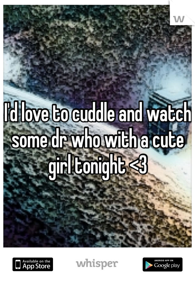 I'd love to cuddle and watch some dr who with a cute girl tonight <3