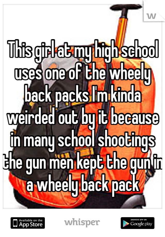 This girl at my high school uses one of the wheely back packs I'm kinda weirded out by it because in many school shootings the gun men kept the gun in a wheely back pack 