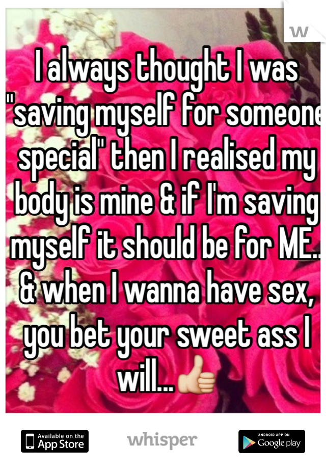 I always thought I was "saving myself for someone special" then I realised my body is mine & if I'm saving myself it should be for ME.. 
& when I wanna have sex, you bet your sweet ass I will...👍