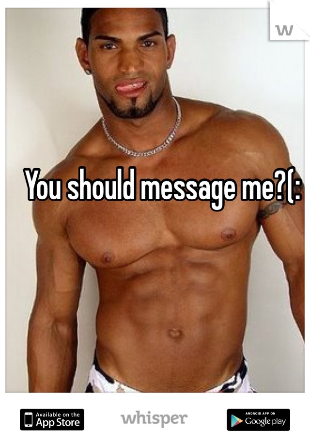 You should message me?(: