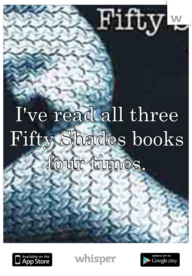 I've read all three Fifty Shades books four times. 