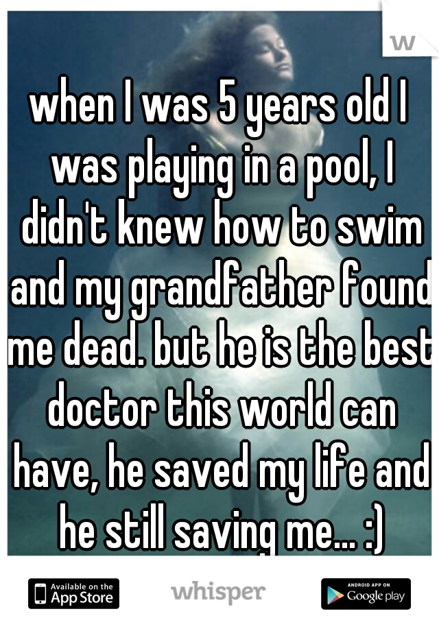 when I was 5 years old I was playing in a pool, I didn't knew how to swim and my grandfather found me dead. but he is the best doctor this world can have, he saved my life and he still saving me... :)