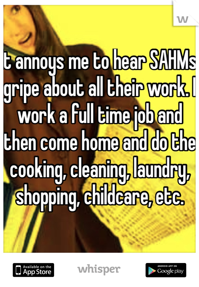 It annoys me to hear SAHMs gripe about all their work. I work a full time job and then come home and do the cooking, cleaning, laundry, shopping, childcare, etc.  