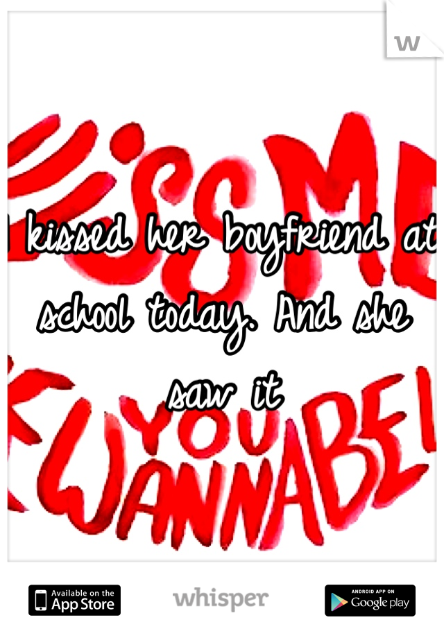I kissed her boyfriend at school today. And she saw it