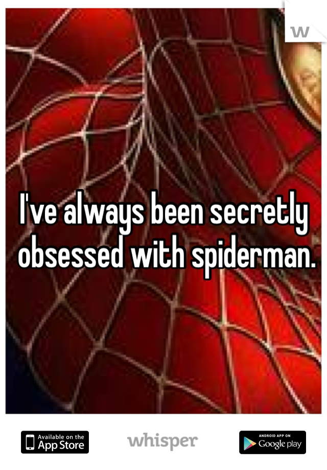 I've always been secretly
 obsessed with spiderman.