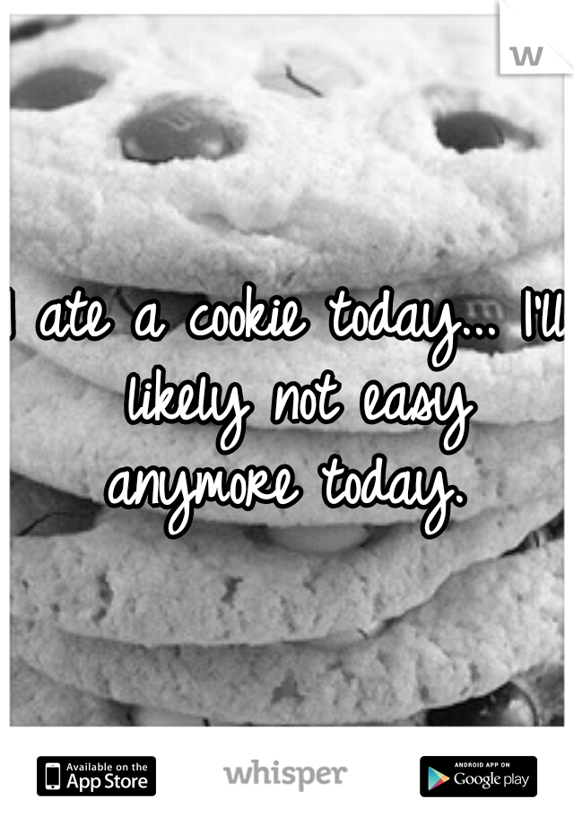 I ate a cookie today... I'll likely not easy anymore today. 