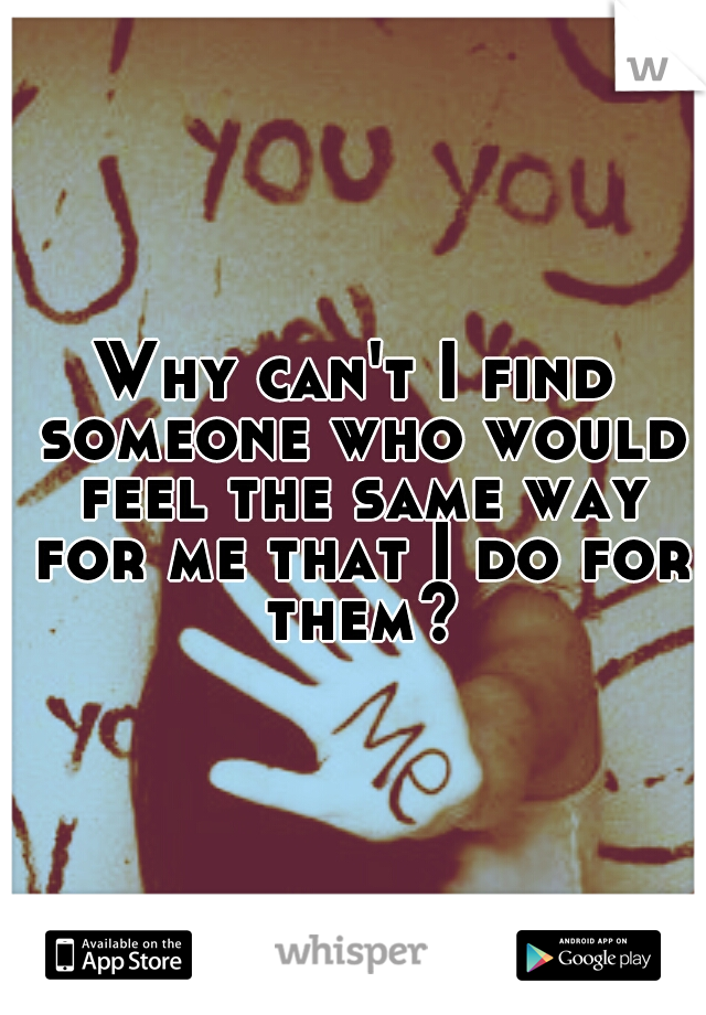 Why can't I find someone who would feel the same way for me that I do for them?