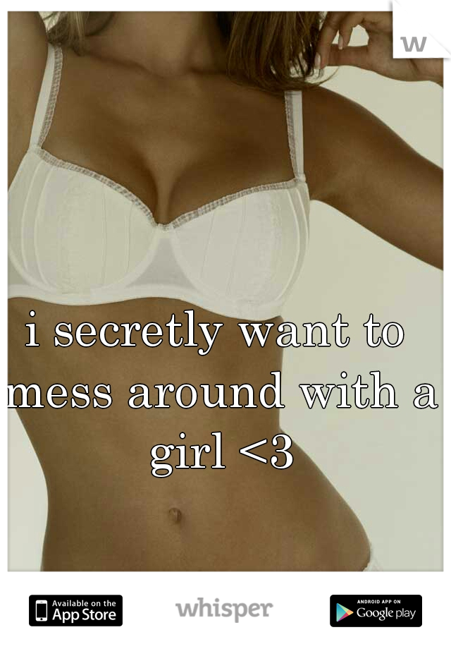 i secretly want to mess around with a girl <3