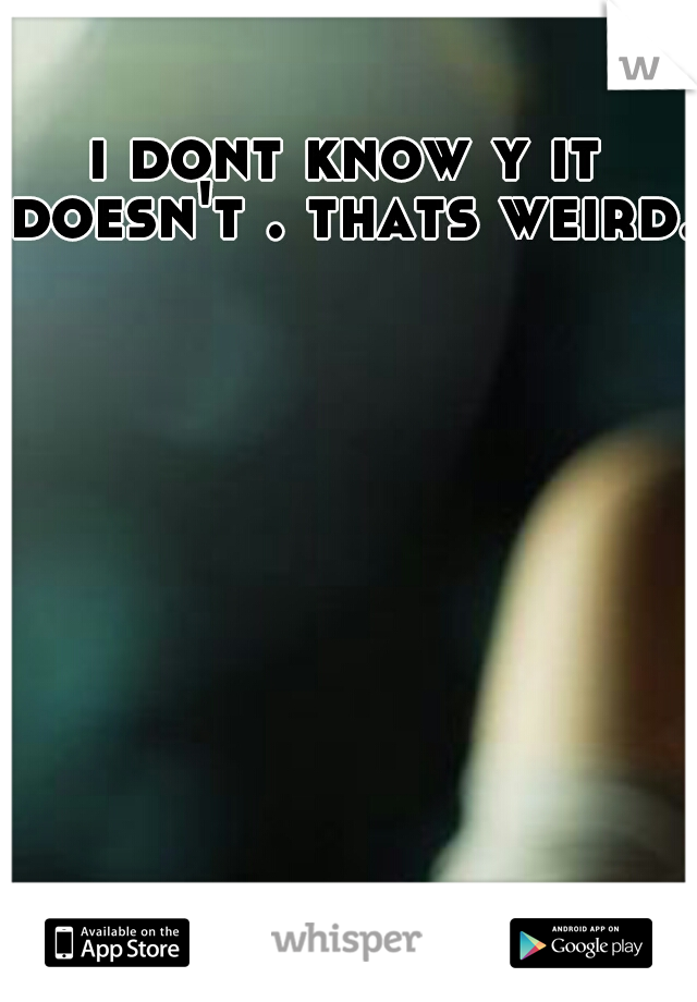 i dont know y it doesn't . thats weird.
