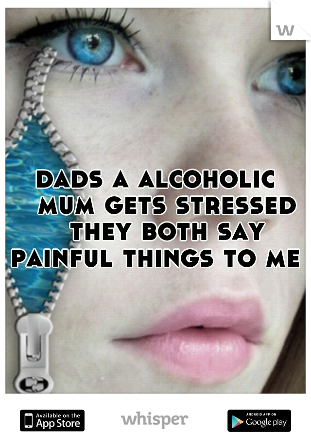dads a alcoholic 
mum gets stressed 
they both say painful things to me 