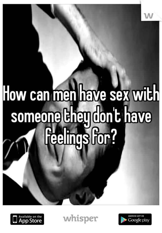 How can men have sex with someone they don't have feelings for?