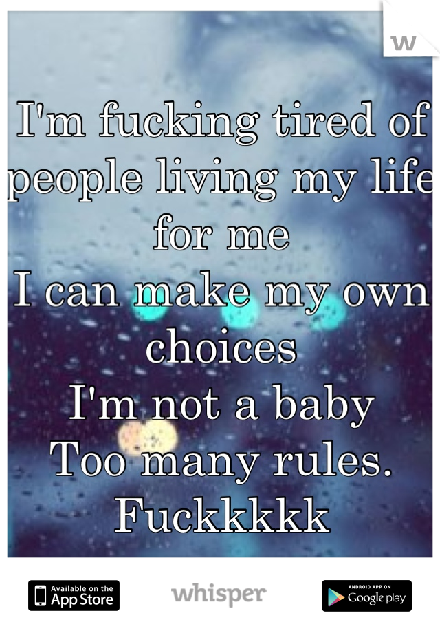 I'm fucking tired of people living my life for me 
I can make my own choices 
I'm not a baby
Too many rules. 
Fuckkkkk