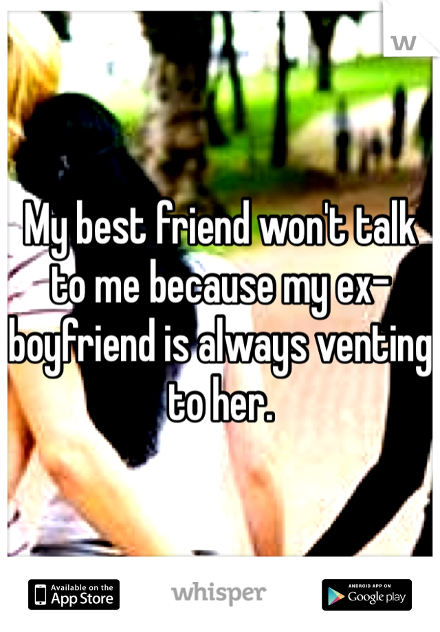 My best friend won't talk to me because my ex-boyfriend is always venting to her. 