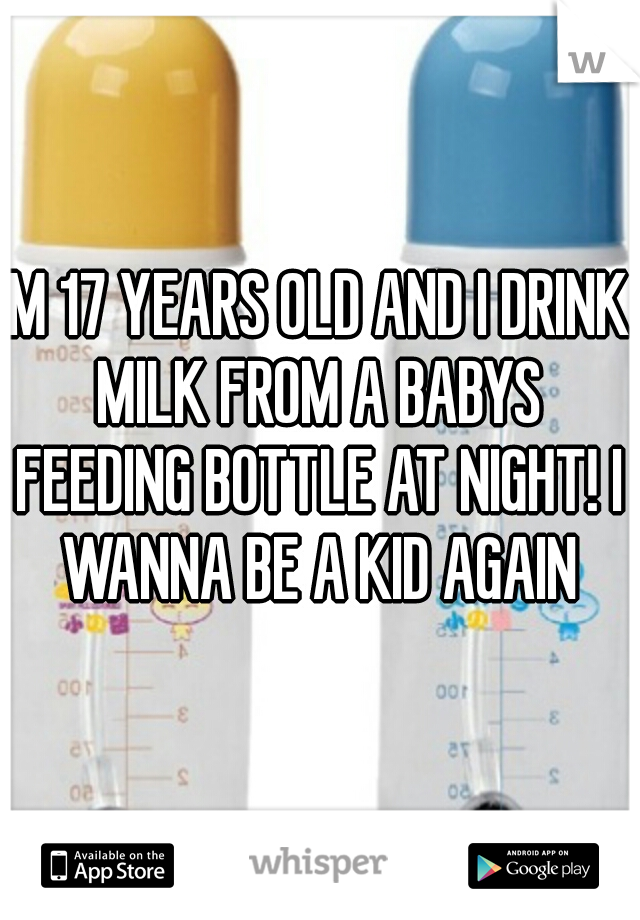 IM 17 YEARS OLD AND I DRINK MILK FROM A BABYS FEEDING BOTTLE AT NIGHT! I WANNA BE A KID AGAIN