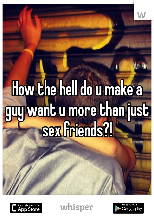 How the hell do u make a guy want u more than just sex friends?! 