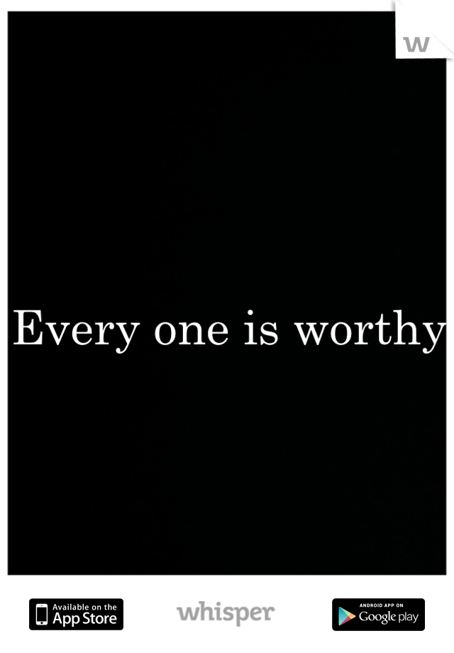 Every one is worthy