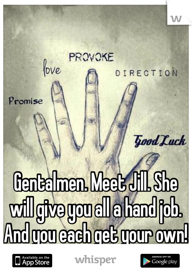Gentalmen. Meet Jill. She will give you all a hand job. And you each get your own!