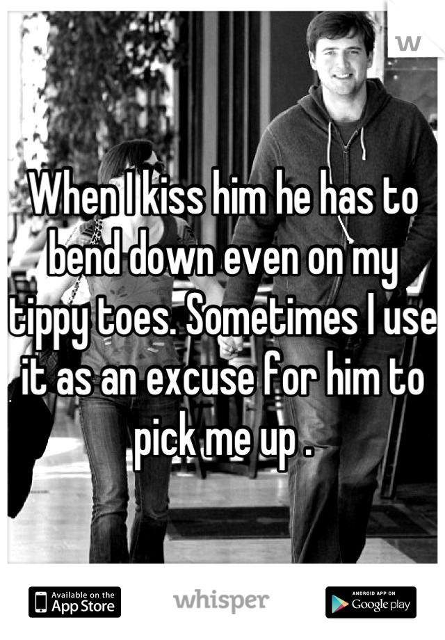 When I kiss him he has to bend down even on my tippy toes. Sometimes I use it as an excuse for him to pick me up .