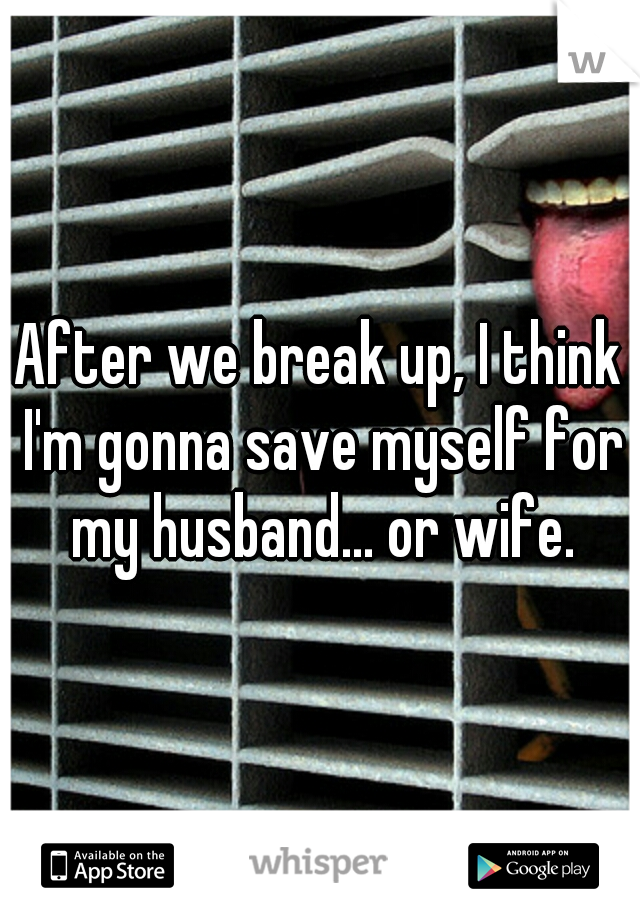 After we break up, I think I'm gonna save myself for my husband... or wife.