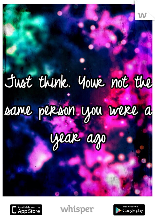 Just think. Your not the same person you were a year ago