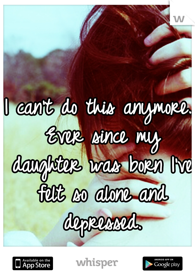 I can't do this anymore. Ever since my daughter was born I've felt so alone and depressed.