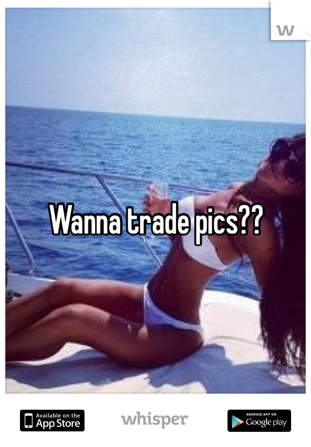 Wanna trade pics??