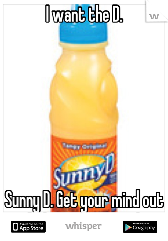 I want the D.







Sunny D. Get your mind out of the gutter, people.