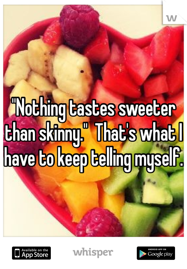 "Nothing tastes sweeter than skinny."  That's what I have to keep telling myself.
