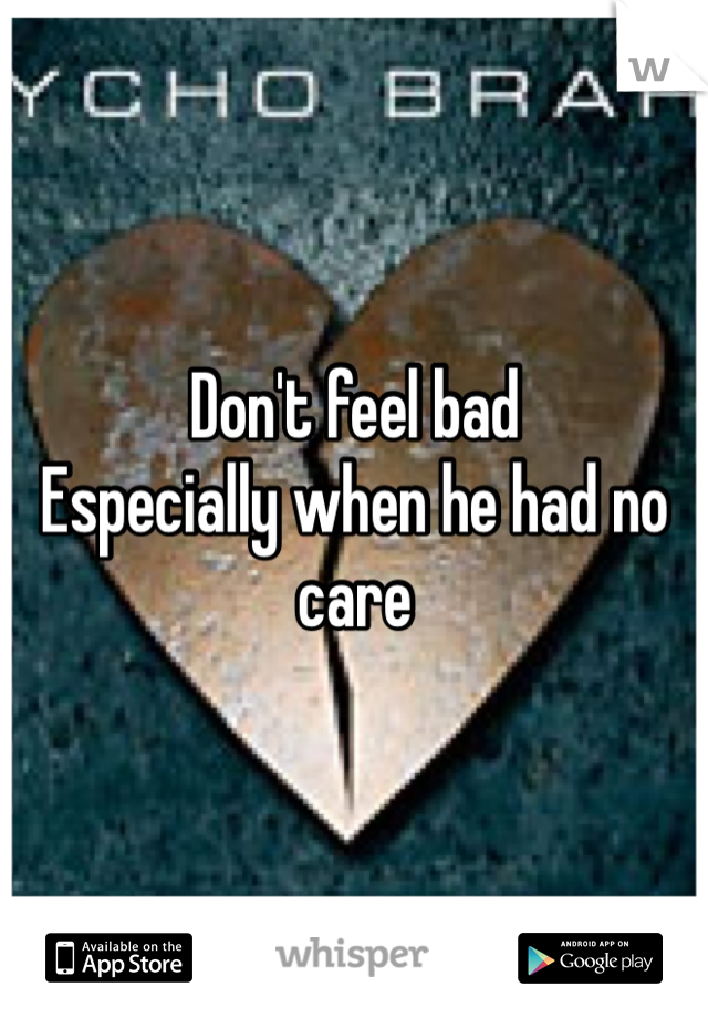 Don't feel bad 
Especially when he had no care 