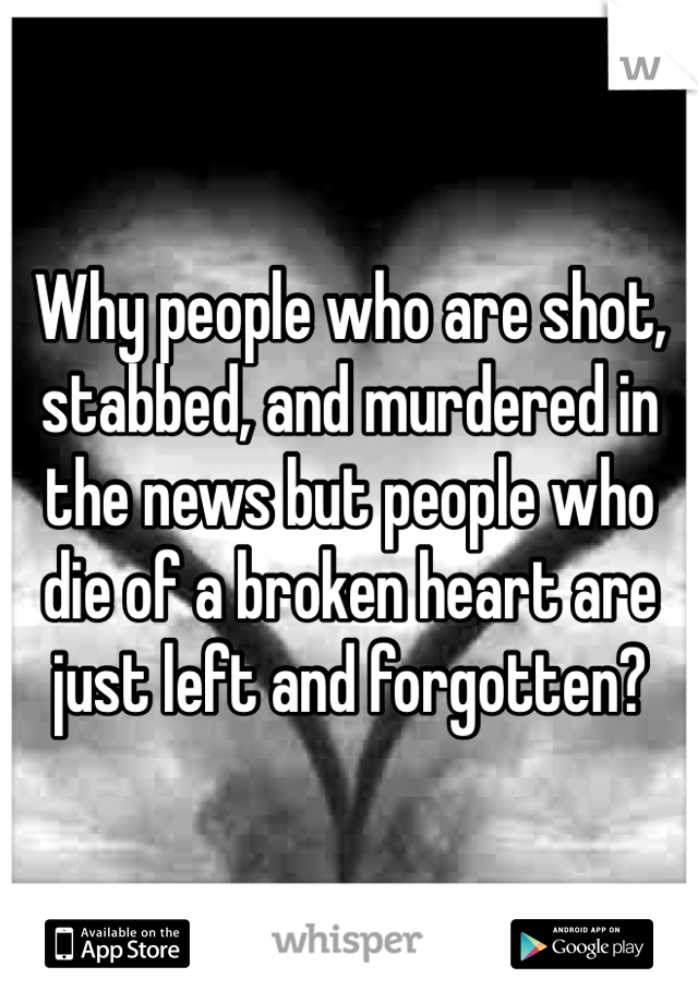 Why people who are shot, stabbed, and murdered in the news but people who die of a broken heart are just left and forgotten?