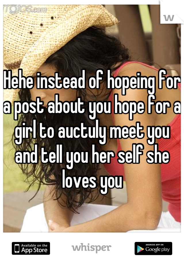 Hehe instead of hopeing for a post about you hope for a girl to auctuly meet you and tell you her self she loves you