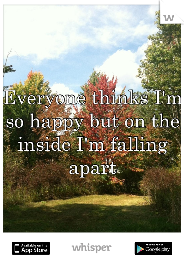Everyone thinks I'm so happy but on the inside I'm falling apart