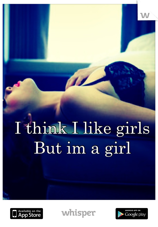 I think I like girls 
But im a girl
