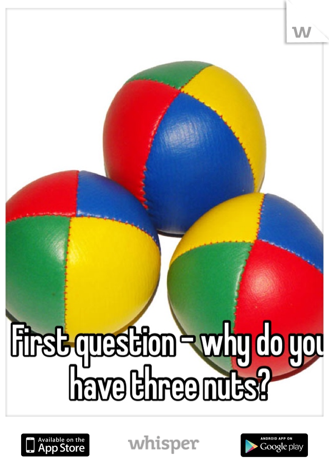 First question - why do you have three nuts?