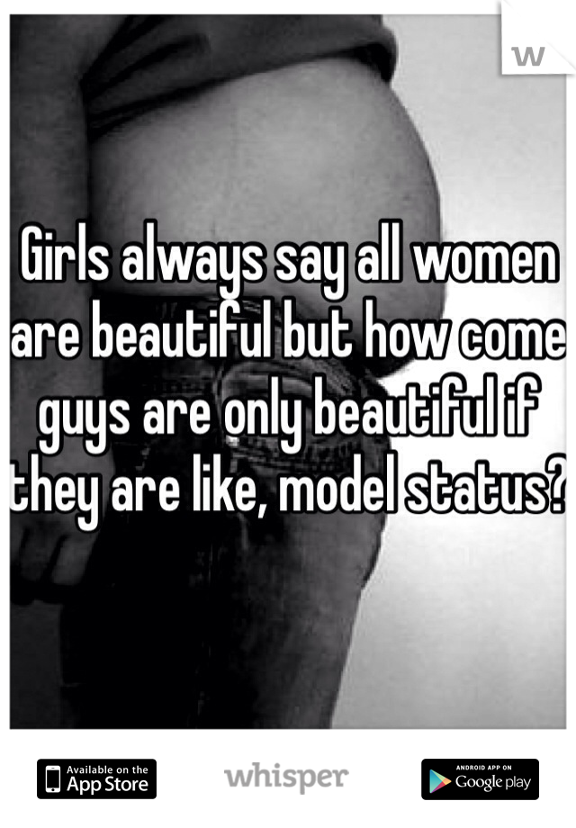 Girls always say all women are beautiful but how come guys are only beautiful if they are like, model status?