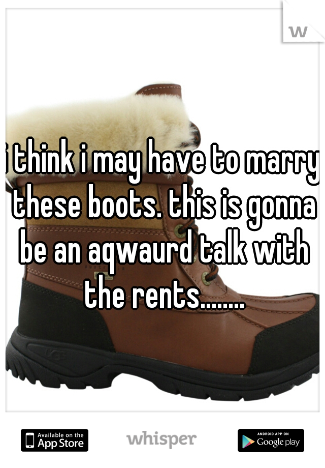 i think i may have to marry these boots. this is gonna be an aqwaurd talk with the rents........
