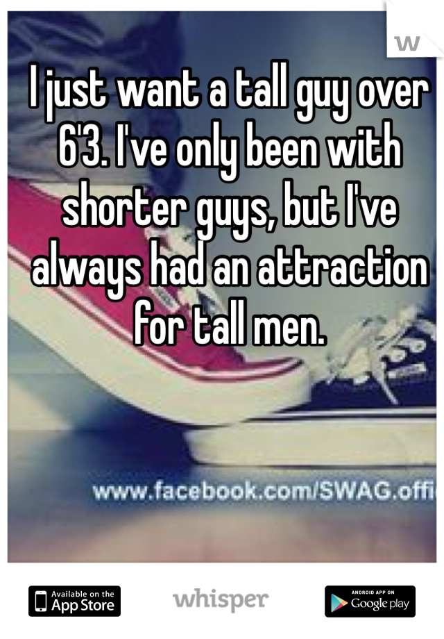 I just want a tall guy over 6'3. I've only been with shorter guys, but I've always had an attraction for tall men.