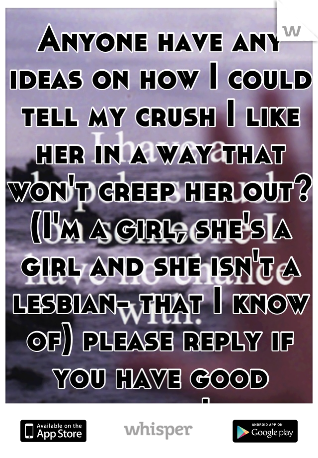 Anyone have any ideas on how I could tell my crush I like her in a way that won't creep her out? (I'm a girl, she's a girl and she isn't a lesbian- that I know of) please reply if you have good advice!