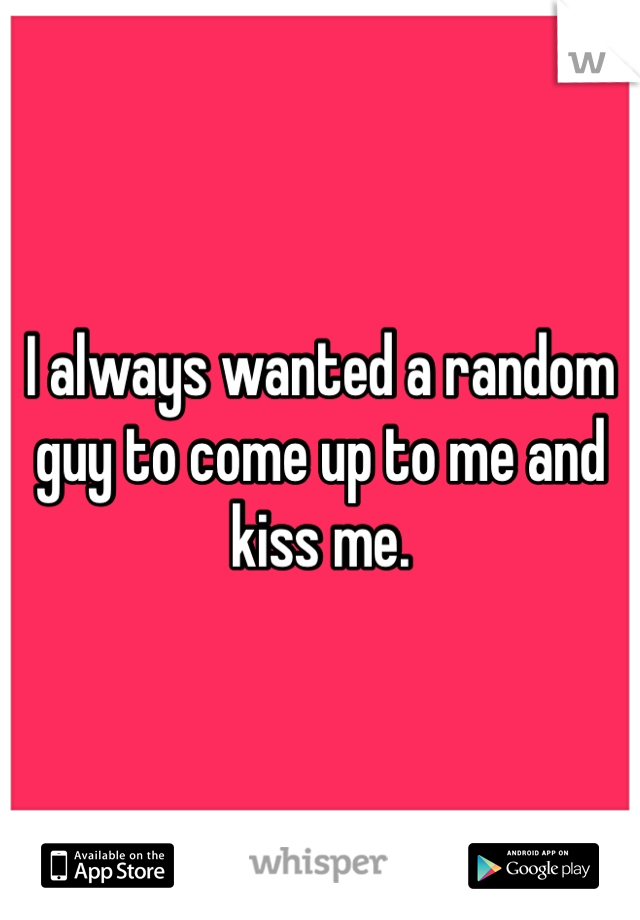 I always wanted a random guy to come up to me and kiss me. 