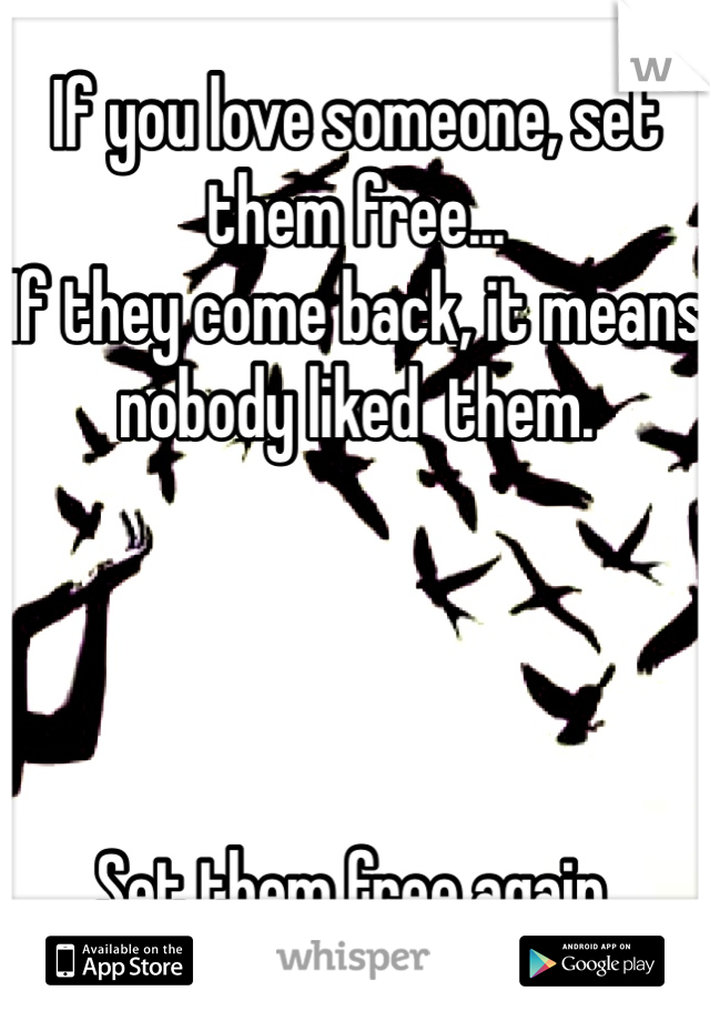 If you love someone, set them free...
If they come back, it means nobody liked  them.




Set them free again.
