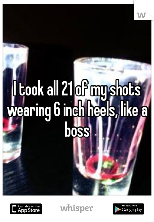 I took all 21 of my shots wearing 6 inch heels, like a boss 