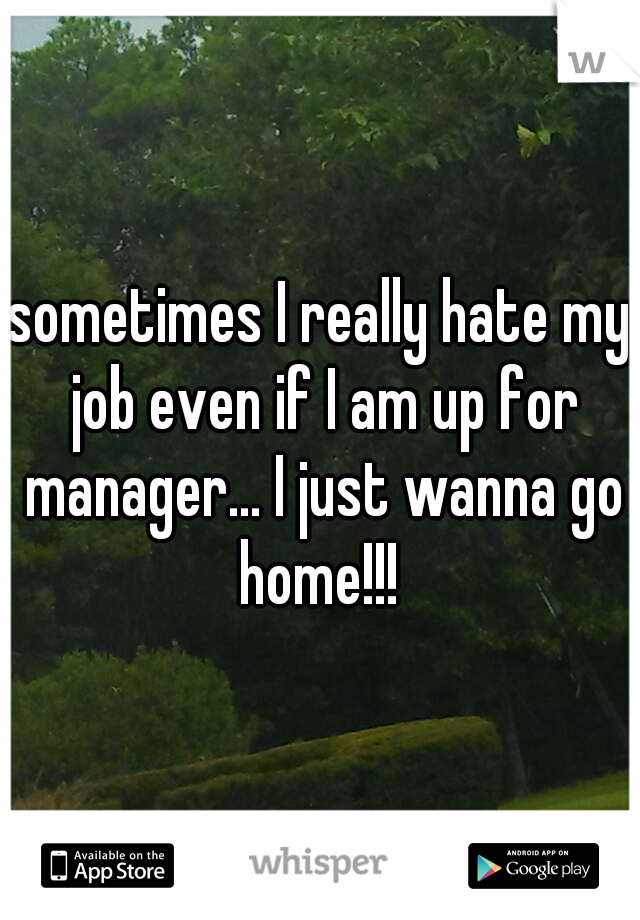 sometimes I really hate my job even if I am up for manager... I just wanna go home!!! 