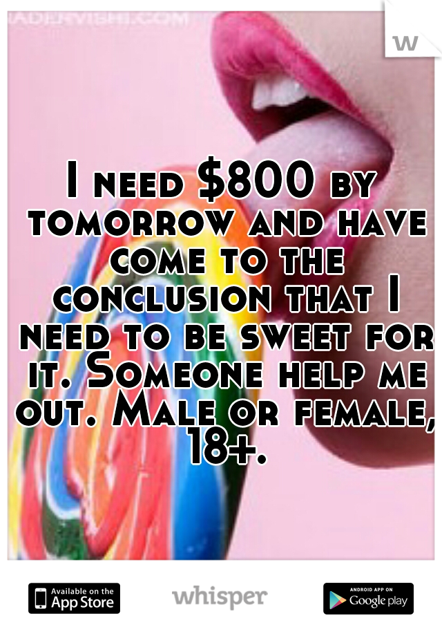 I need $800 by tomorrow and have come to the conclusion that I need to be sweet for it. Someone help me out. Male or female, 18+.