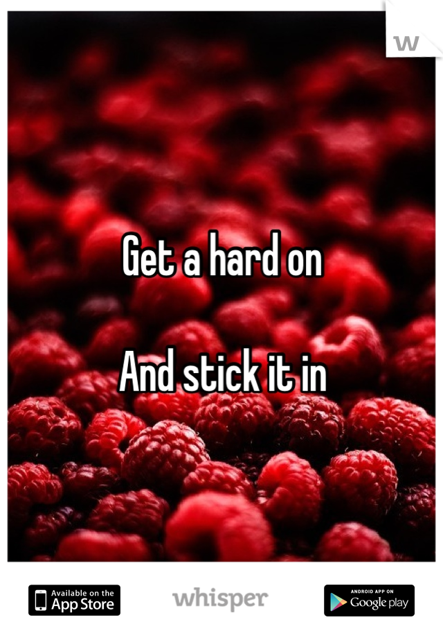 Get a hard on

And stick it in