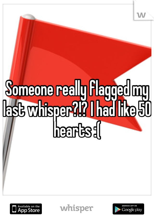 Someone really flagged my last whisper?!? I had like 50 hearts :(