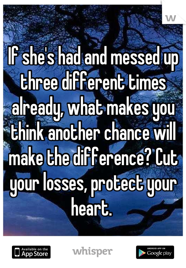 If she's had and messed up three different times already, what makes you think another chance will make the difference? Cut your losses, protect your heart. 