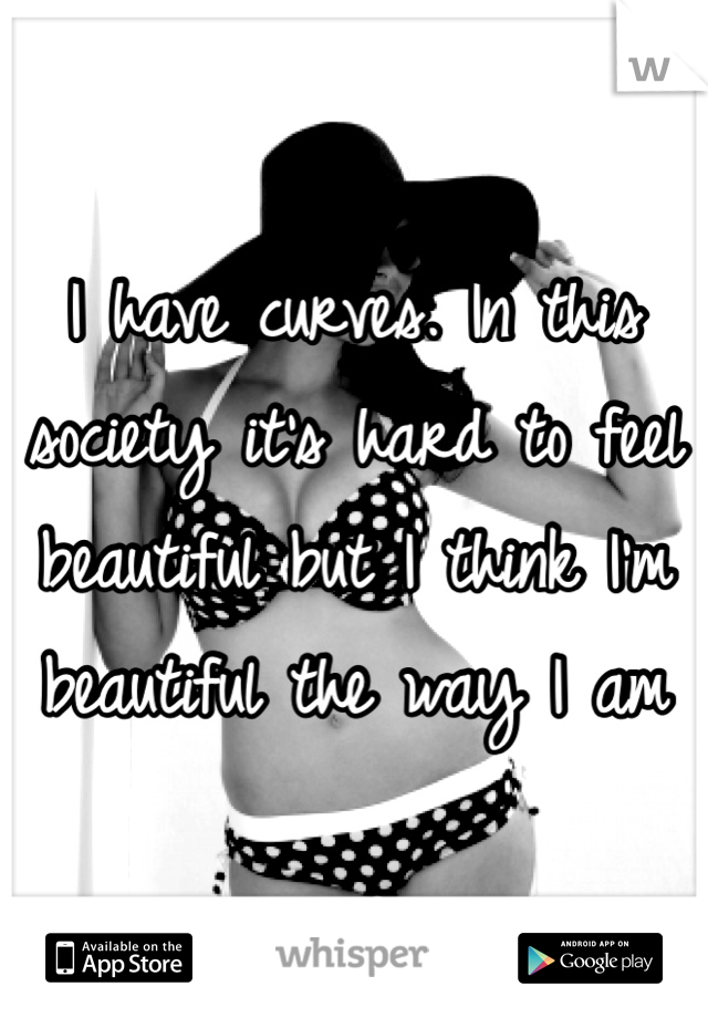 I have curves. In this society it's hard to feel beautiful but I think I'm beautiful the way I am