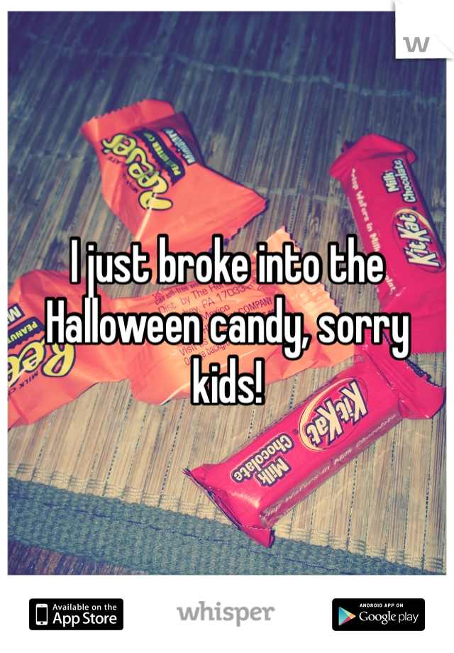 I just broke into the Halloween candy, sorry kids!