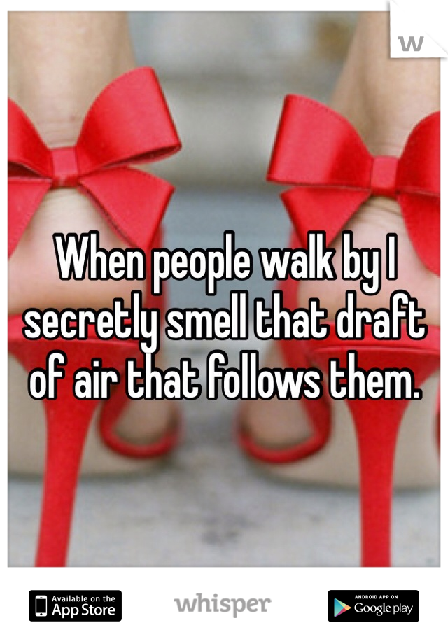 When people walk by I secretly smell that draft of air that follows them. 