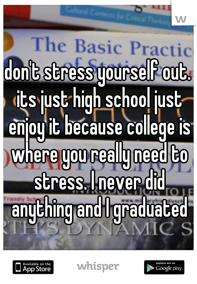 don't stress yourself out. its just high school just enjoy it because college is where you really need to stress. I never did anything and I graduated